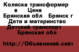 Коляска трансформер 2 в 1 › Цена ­ 4 000 - Брянская обл., Брянск г. Дети и материнство » Детский транспорт   . Брянская обл.